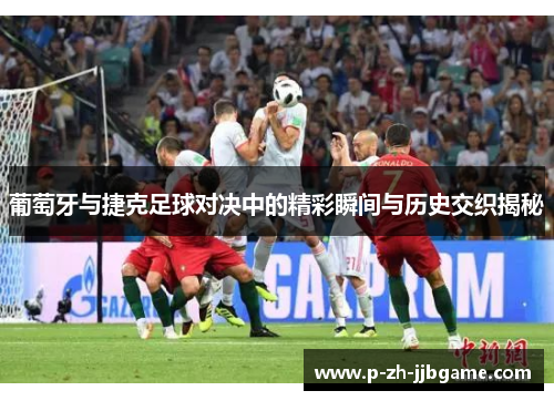 葡萄牙与捷克足球对决中的精彩瞬间与历史交织揭秘