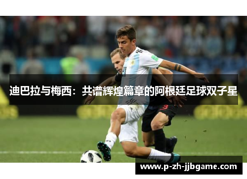 迪巴拉与梅西：共谱辉煌篇章的阿根廷足球双子星