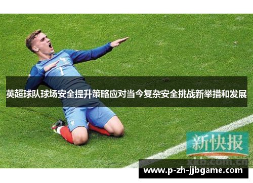 英超球队球场安全提升策略应对当今复杂安全挑战新举措和发展