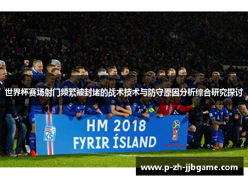 世界杯赛场射门频繁被封堵的战术技术与防守原因分析综合研究探讨