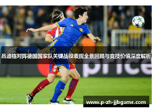 吕迪格对阵德国国家队关键战役表现全景回顾与竞技价值深度解析 吕迪格对阵德国国家队关键战役表现全景回顾与竞技价值深度解析