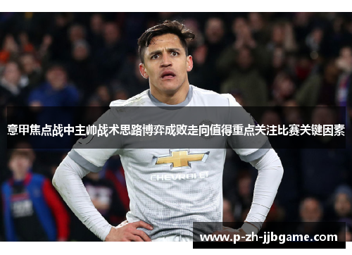意甲焦点战中主帅战术思路博弈成败走向值得重点关注比赛关键因素