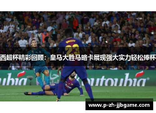 西超杯精彩回顾：皇马大胜马略卡展现强大实力轻松捧杯