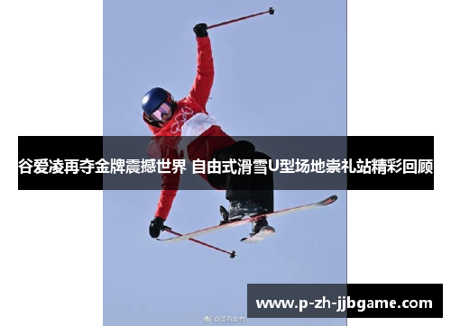 谷爱凌再夺金牌震撼世界 自由式滑雪U型场地崇礼站精彩回顾
