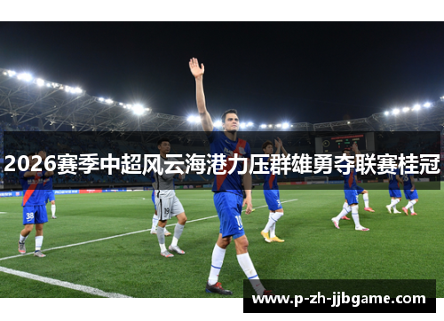 2026赛季中超风云海港力压群雄勇夺联赛桂冠