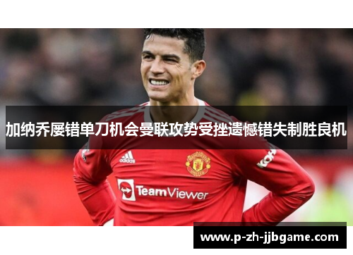 加纳乔屡错单刀机会曼联攻势受挫遗憾错失制胜良机