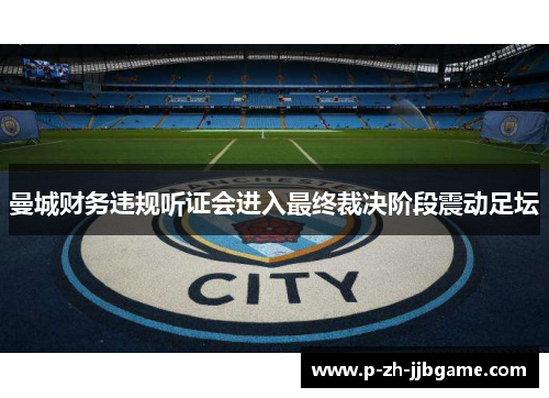 曼城财务违规听证会进入最终裁决阶段震动足坛