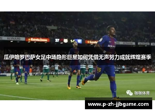 瓜伊哈罗巴萨女足中场隐形巨星如何凭借无声努力成就辉煌赛季