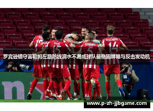 罗宾逊镇守富勒姆左路防线滴水不漏成球队最稳固屏障与反击发动机