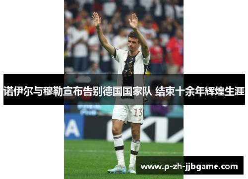 诺伊尔与穆勒宣布告别德国国家队 结束十余年辉煌生涯