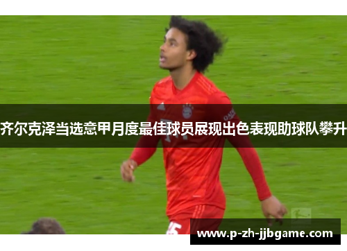 齐尔克泽当选意甲月度最佳球员展现出色表现助球队攀升