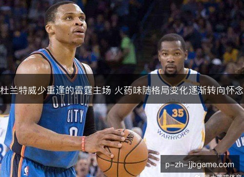 杜兰特威少重逢的雷霆主场 火药味随格局变化逐渐转向怀念 杜兰特威少重逢的雷霆主场 火药味随格局变化逐渐转向怀念